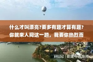 什么才叫漂亮?要多有趣才算有趣?你就来人间这一趟，我要你热烈而又自在地活着。