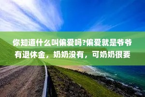 你知道什么叫偏爱吗?偏爱就是爷爷有退休金，奶奶没有，可奶奶很要强，为了不让爷爷看不起，奶奶找了一份环卫的工作，结果要早起，奶奶起不来，现在爷爷要每天早起，扫大街。