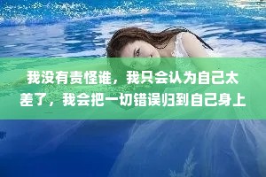 我没有责怪谁，我只会认为自己太差了，我会把一切错误归到自己身上，让自己承担一切，我很敏感，所以我不开心。