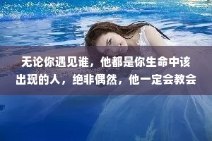 无论你遇见谁，他都是你生命中该出现的人，绝非偶然，他一定会教会你一些什么。所以我也相信;无论我走到哪里，那都是我该去的地方，经历我该经历的事，遇见我该遇见的人。