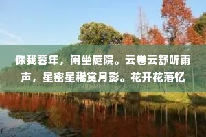 你我暮年，闲坐庭院。云卷云舒听雨声，星密星稀赏月影。花开花落忆江南，你话往时，我画往事。愿有岁月可回首，且以深情共白头。