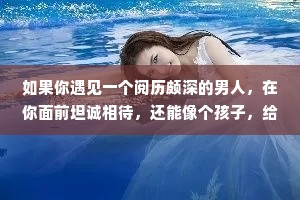 如果你遇见一个阅历颇深的男人，在你面前坦诚相待，还能像个孩子，给你撑伞，那一定是你生命中最好的礼物。