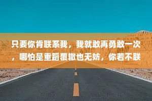 只要你肯联系我，我就敢再勇敢一次，哪怕是重蹈覆辙也无妨，你若不联系我，那就顺其自然。实不相瞒，我特别想你，但能克制!