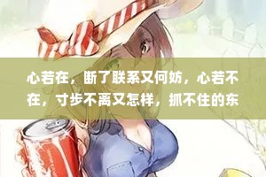 心若在，断了联系又何妨，心若不在，寸步不离又怎样，抓不住的东西连伸手都是多余，能被别人抢走的，其实从来都不曾属于你。