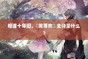 相逢十年旧，嚬笑等欢慽.全诗是什么？