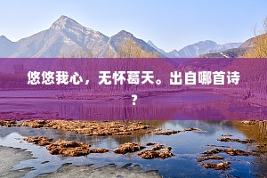 悠悠我心，无怀葛天。出自哪首诗？