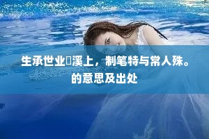 生承世业霅溪上，制笔特与常人殊。的意思及出处