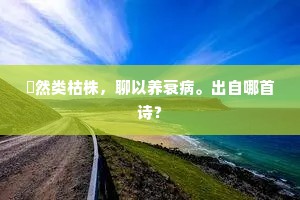 隤然类枯株，聊以养衰病。出自哪首诗？