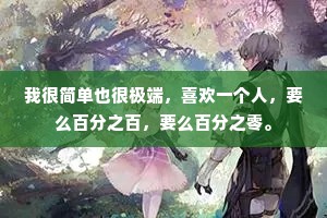 我很简单也很极端，喜欢一个人，要么百分之百，要么百分之零。