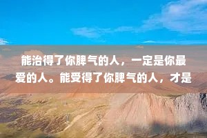 能治得了你脾气的人，一定是你最爱的人。能受得了你脾气的人，才是真正爱你的人。
