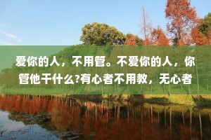 爱你的人，不用管。不爱你的人，你管他干什么?有心者不用教，无心者教不会，他有多爱你，就会有多自律，明知故犯的错不是错，而是选择!