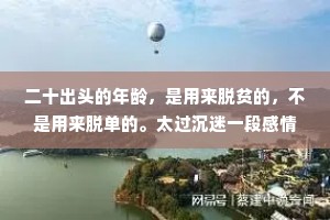 二十出头的年龄，是用来脱贫的，不是用来脱单的。太过沉迷一段感情，到最后往往也是惨淡收场。