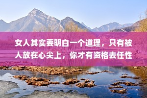 女人其实要明白一个道理，只有被人放在心尖上，你才有资格去任性。如果成不了别人的公主，那就做自己的女王。