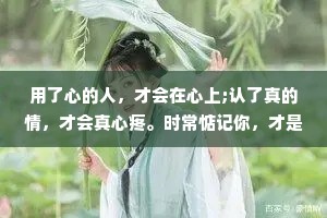 用了心的人，才会在心上;认了真的情，才会真心疼。时常惦记你，才是心里有你的人;一直陪着你，才是最爱你的人。