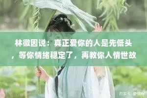 林徽因说：真正爱你的人是先低头，等你情绪稳定了，再教你人情世故，而不是非要争个输赢，到最后一拍两散。