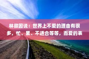 林徽因说：世界上不爱的理由有很多，忙、累、不适合等等，而爱的表现只有一个，就想和你在一起。