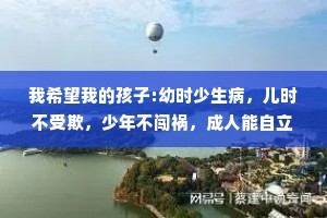 我希望我的孩子:幼时少生病，儿时不受欺，少年不闯祸，成人能自立，中年不孤单，老年有人养。如果是平庸之辈，那就承欢膝下如果出类拔萃，那就天高任鸟飞。接受孩子的平庸，就像孩子从来没有要求父母一定要多么优秀