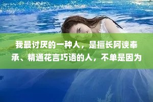 我最讨厌的一种人，是擅长阿谀奉承、精通花言巧语的人，不单是因为这样太虚伪，而是跟他们待在一起，会显得自己格格不入。