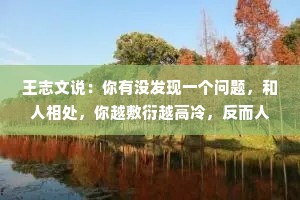 王志文说：你有没发现一个问题，和人相处，你越敷衍越高冷，反而人家越爱你。当你开始上心听话，他像抓住了你的把柄，对你忽冷忽热。