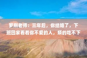 罗翔老师：三年后，你结婚了，下班回家看着你不爱的人，烦的吃不下饭，床不愿意上，话不想说，你会不会后悔曾经太听家人的话了