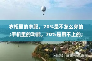 衣柜里的衣服，70%是不怎么穿的;手机里的功能，70%是用不上的;人这辈子赚的钱呢，70%不是花给自己的。人生不要太用力，也别太在意，守好自己的 30%就可以了。