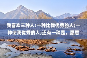 我喜欢三种人:一种比我优秀的人;一种使我优秀的人;还有一种是，愿意和我一起优秀的人。
