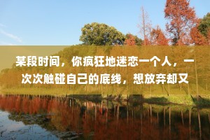 某段时间，你疯狂地迷恋一个人，一次次触碰自己的底线，想放弃却又舍不得时，你要相信这个人一定不是你的正缘，只是你需要闯过的情关。