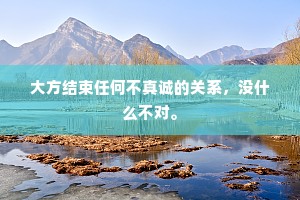 大方结束任何不真诚的关系，没什么不对。