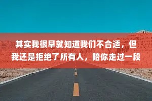 其实我很早就知道我们不合适，但我还是拒绝了所有人，陪你走过一段没有结果的路。虽然时间不长，但毕生难忘，想想真是心酸，留住你和放下你，我都做不到。承诺，实现了才有价值，没实现便一文不值。