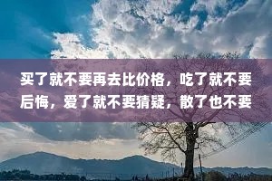 买了就不要再去比价格，吃了就不要后悔，爱了就不要猜疑，散了也不要诋毁。有心者有所累，无心者无所谓，情出自愿，事过无悔得之坦然，失之淡然，所有的一切，不过是在为自己的选择买单。