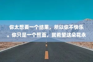 你太想要一个结果，所以你不快乐。你只是一个照面，就希望这朵花永远为你开。人世间的得失取舍，又不是你一个人爱而不得。有句话说得很好，如果你渴望得到某样东西，你就要让他自由，如果他回到你身边，他就属于你。