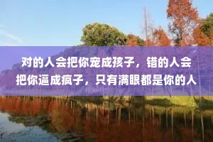 对的人会把你宠成孩子，错的人会把你逼成疯子，只有满眼都是你的人，才配得上你全部的爱。