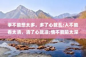 事不能想太多，多了心就乱;人不能看太清，清了心就凉;情不能陷太深,太深心会痛。千人同茶不同味万人同道不同心，人活一世，想开就是幸福。