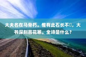 大夫名在马骨朽。惟有此石长不刓，大书深刻苔花寒。全诗是什么？