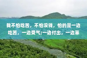 我不怕吃苦，不怕没钱，怕的是一边吃苦，一边受气;一边付出，一边辜负;不被珍惜，不被善待。什么都不图，还受尽了委屈。太懂事了，就没人疼了。