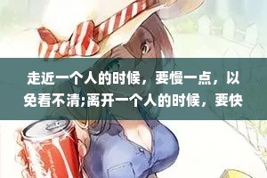 走近一个人的时候，要慢一点，以免看不清;离开一个人的时候，要快一点，以免舍不得。