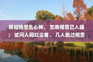 明知相思乱心神， 怎奈相思已入魂； 试问人间红尘客， 几人能过相思门?