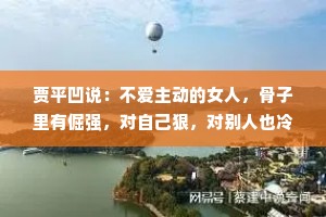 贾平凹说：不爱主动的女人，骨子里有倔强，对自己狠，对别人也冷漠，灵魂其实很有趣，但就是不爱表达。其实这种女人比想象中要深情和冷漠