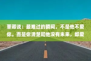 董卿说：最难过的瞬间，不是他不爱你。而是你清楚和他没有未来，却爱他到骨子里。最后攒够失望，找个日子起身拍拍灰，头也不回的走了。