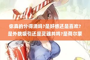 你真的分得清吗?是好感还是喜欢?是外貌吸引还是灵魂共鸣?是荷尔蒙还是真挚的爱?人可以热情，但别自作多情。