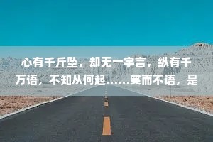心有千斤坠，却无一字言，纵有千万语，不知从何起……笑而不语，是经历太多后的隐忍，痛而不言，是失望太多后的沉默。