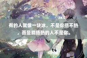 有的人就像一块冰，不是你捂不热，而是能捂热的人不是你。