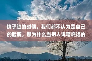 镜子脏的时候，我们都不认为是自己的脸脏，那为什么当别人说糟糕话的时候，你要认为糟糕的是自己呢?