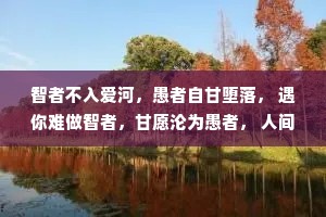 智者不入爱河，愚者自甘堕落， 遇你难做智者，甘愿沦为愚者， 人间万家灯火，只愿一盏等我， 愿你游遍山河，仍觉人间值得。