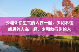 少和让你生气的人在一起，少和不懂感恩的人在一起，少和敷衍你的人在一起，少和谎话连篇的人在一起。这个世界我们只来一次和谁在一起高兴，就和谁在一起。