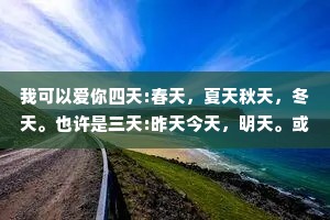 我可以爱你四天:春天，夏天秋天，冬天。也许是三天:昨天今天，明天。或许两天如何?黑夜和白天。其实一天就够了，那就是每一天。