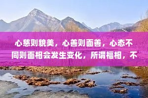 心慈则貌美，心善则面善，心态不同则面相会发生变化，所谓福相，不过就是人心向善。