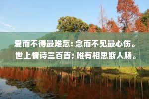 爱而不得最难忘: 念而不见最心伤。 世上情诗三百首; 唯有相思断人肠。