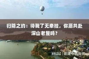 归隐之约：待我了无牵挂，你愿共赴深山老屋吗？