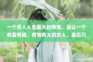 一个男人人生最大的败笔，是让一个有爱有趣、有情有义的女人，最后只爱钱。